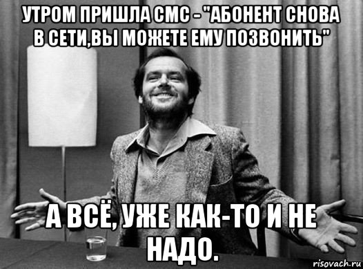утром пришла смс - "абонент снова в сети,вы можете ему позвонить" а всё, уже как-то и не надо.