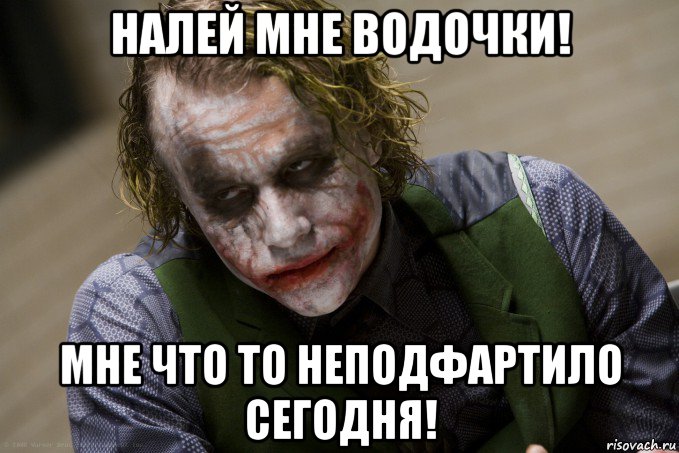 налей мне водочки! мне что то неподфартило сегодня!