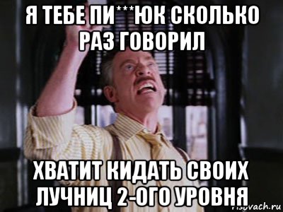 я тебе пи***юк сколько раз говорил хватит кидать своих лучниц 2-ого уровня, Мем Джона Джеймсон
