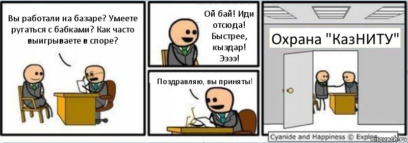 Вы работали на базаре? Умеете ругаться с бабками? Как часто выигрываете в споре? Ой бай! Иди отсюда! Быстрее, кыздар! Ээээ! Поздравляю, вы приняты! Охрана "КазНИТУ"