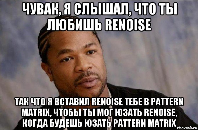чувак, я слышал, что ты любишь renoise так что я вставил renoise тебе в pattern matrix, чтобы ты мог юзать renoise, когда будешь юзать pattern matrix