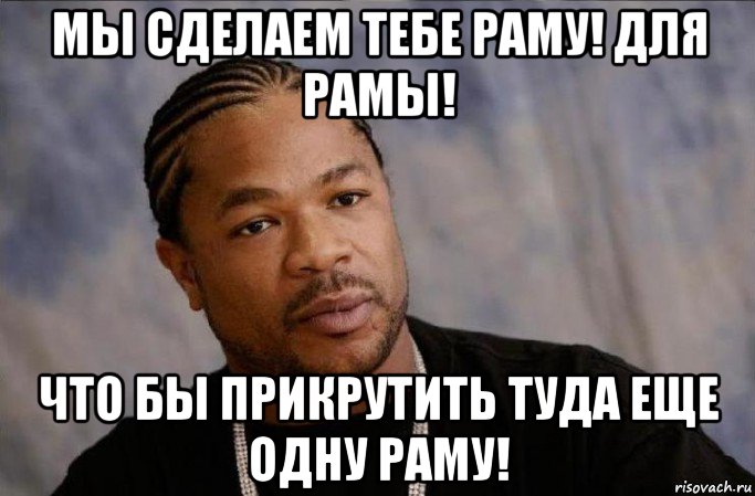мы сделаем тебе раму! для рамы! что бы прикрутить туда еще одну раму!