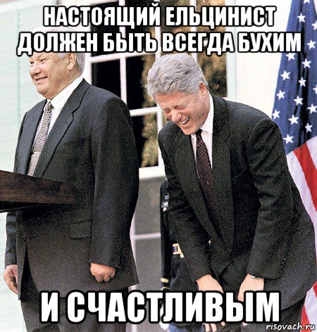 настоящий ельцинист должен быть всегда бухим и счастливым
