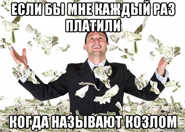 если бы мне каждый раз платили когда называют козлом