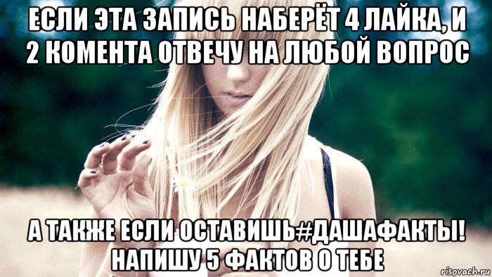 если эта запись наберёт 4 лайка, и 2 комента отвечу на любой вопрос а также если оставишь#дашафакты! напишу 5 фактов о тебе