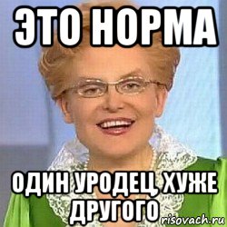 это норма один уродец, хуже другого