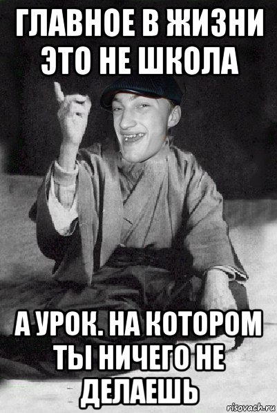главное в жизни это не школа а урок. на котором ты ничего не делаешь