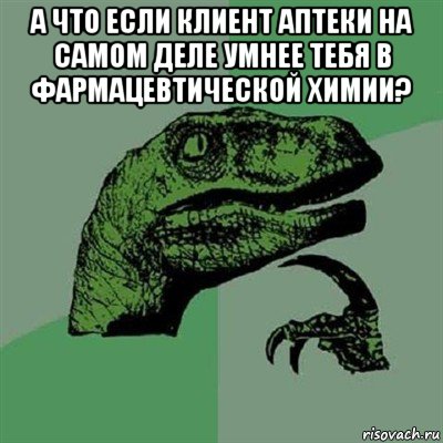 а что если клиент аптеки на самом деле умнее тебя в фармацевтической химии? , Мем Филосораптор