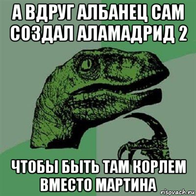 а вдруг албанец сам создал аламадрид 2 чтобы быть там корлем вместо мартина, Мем Филосораптор