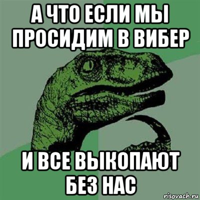 а что если мы просидим в вибер и все выкопают без нас, Мем Филосораптор