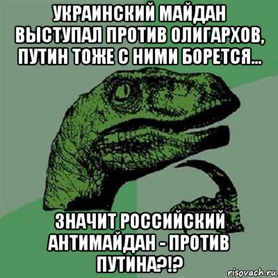 украинский майдан выступал против олигархов, путин тоже с ними борется... значит российский антимайдан - против путина?!?, Мем Филосораптор