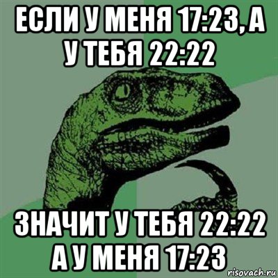 если у меня 17:23, а у тебя 22:22 значит у тебя 22:22 а у меня 17:23, Мем Филосораптор