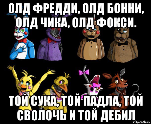 олд фредди, олд бонни, олд чика, олд фокси. той сука, той падла, той сволочь и той дебил