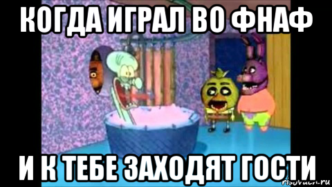 когда играл во фнаф и к тебе заходят гости
