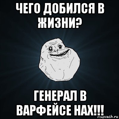 чего добился в жизни? генерал в варфейсе нах!!!, Мем Forever Alone