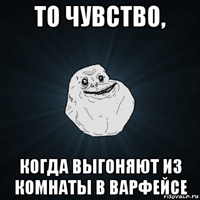 то чувство, когда выгоняют из комнаты в варфейсе, Мем Forever Alone