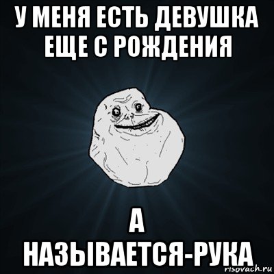 у меня есть девушка еще с рождения а называется-рука, Мем Forever Alone