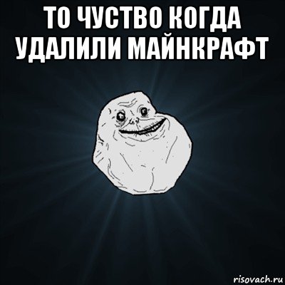 то чуство когда удалили майнкрафт , Мем Forever Alone