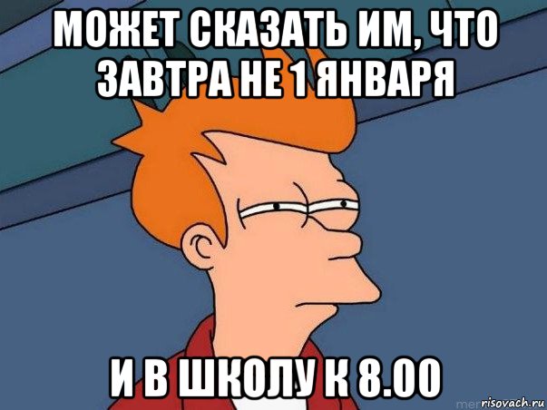 может сказать им, что завтра не 1 января и в школу к 8.00, Мем  Фрай (мне кажется или)