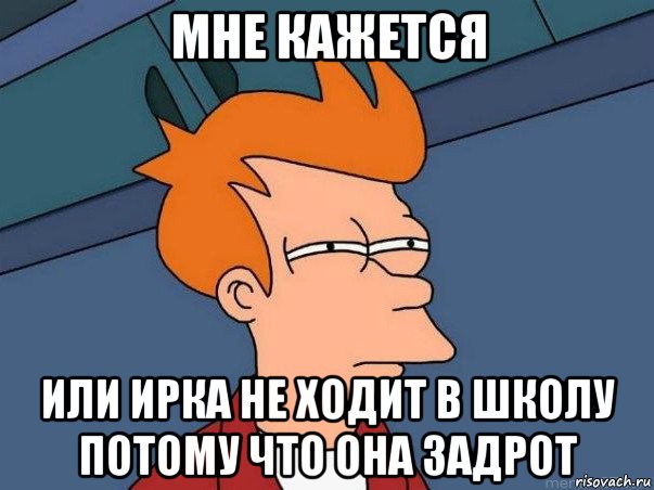 мне кажется или ирка не ходит в школу потому что она задрот, Мем  Фрай (мне кажется или)