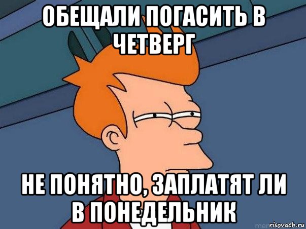 обещали погасить в четверг не понятно, заплатят ли в понедельник, Мем  Фрай (мне кажется или)