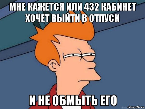 мне кажется или 432 кабинет хочет выйти в отпуск и не обмыть его, Мем  Фрай (мне кажется или)