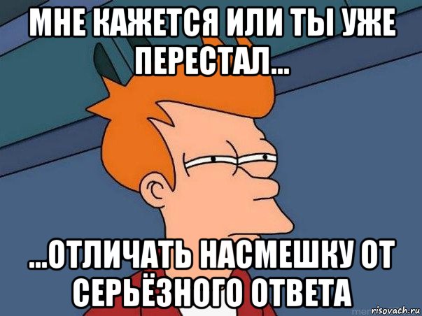 мне кажется или ты уже перестал... ...отличать насмешку от серьёзного ответа, Мем  Фрай (мне кажется или)