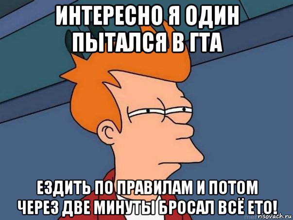 интересно я один пытался в гта ездить по правилам и потом через две минуты бросал всё ето!, Мем  Фрай (мне кажется или)