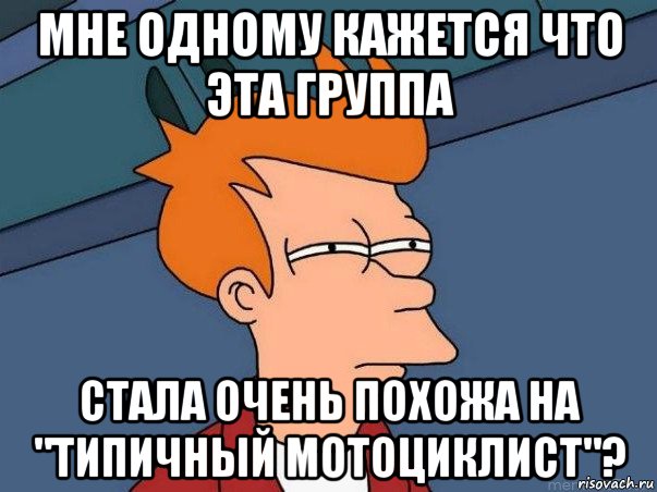 мне одному кажется что эта группа стала очень похожа на "типичный мотоциклист"?, Мем  Фрай (мне кажется или)