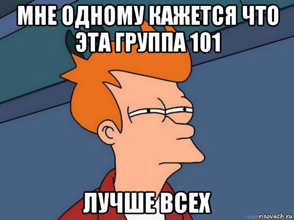 мне одному кажется что эта группа 101 лучше всех, Мем  Фрай (мне кажется или)