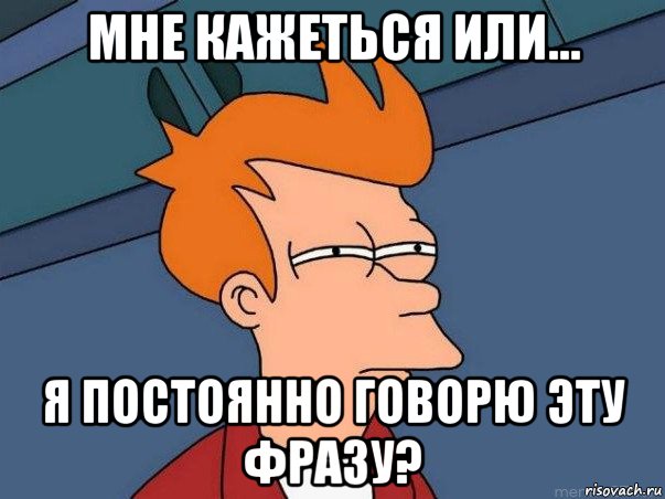 мне кажеться или... я постоянно говорю эту фразу?, Мем  Фрай (мне кажется или)