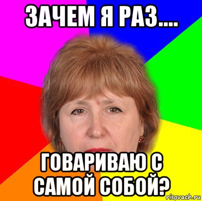 зачем я раз.... говариваю с самой собой?