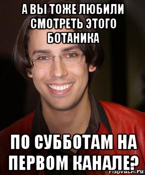 а вы тоже любили смотреть этого ботаника по субботам на первом канале?, Мем Галкин