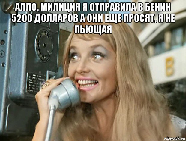алло, милиция я отправила в бенин 5200 долларов а они еще просят, я не пьющая 