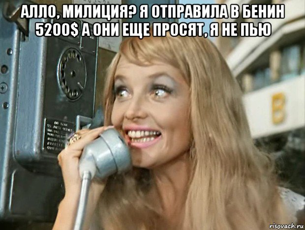 алло, милиция? я отправила в бенин 5200$ а они еще просят, я не пью 