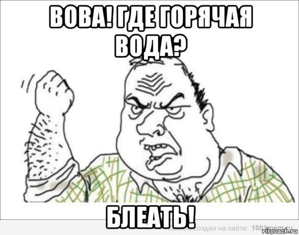 вова! где горячая вода? блеать!
