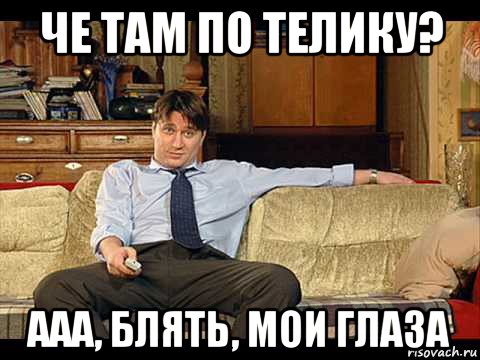че там по телику? ааа, блять, мои глаза