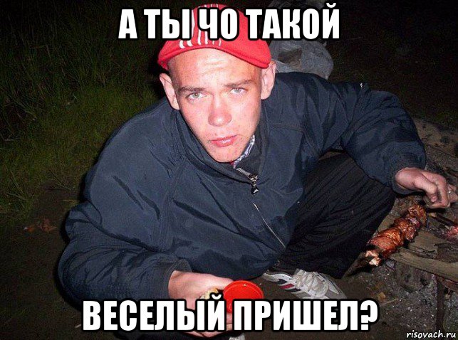 а ты чо такой веселый пришел?