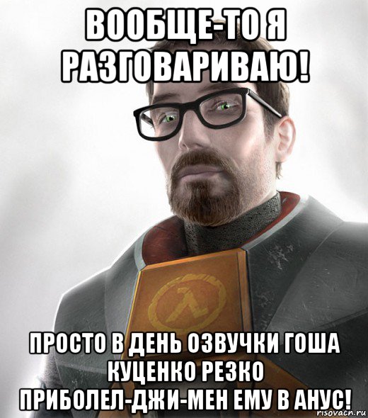 вообще-то я разговариваю! просто в день озвучки гоша куценко резко приболел-джи-мен ему в анус!
