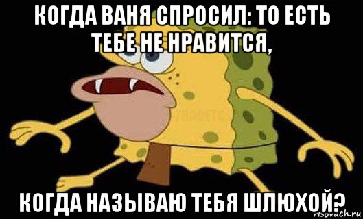 когда ваня спросил: то есть тебе не нравится, когда называю тебя шлюхой?, Мем Губка Боб дикарь