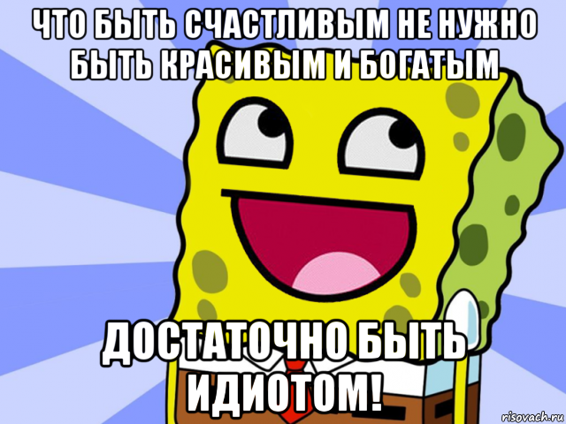что быть счастливым не нужно быть красивым и богатым достаточно быть идиотом!