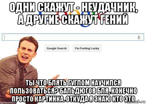 одни скажут - неудачник, а другие скажут гений ты что блять гуглом научился пользоваться? бальдюгов бля, конечно просто картинка. откуда я знаю кто это, Мем Гугл бляь