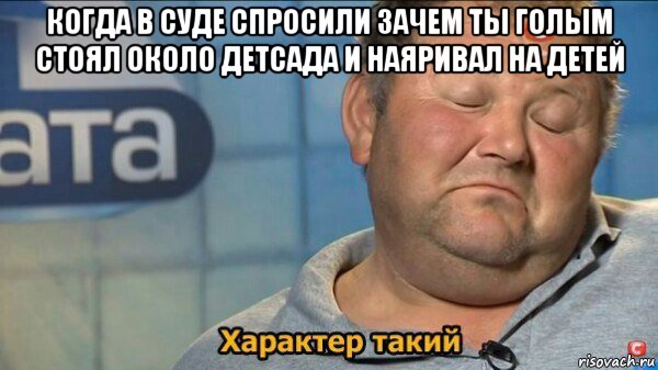 когда в суде спросили зачем ты голым стоял около детсада и наяривал на детей , Мем  Характер такий