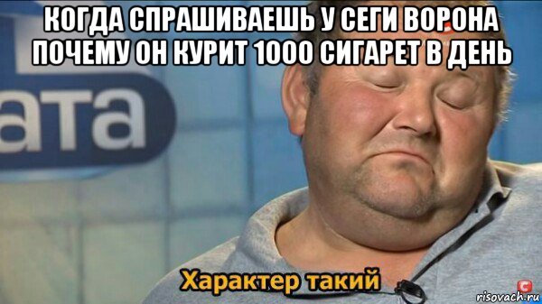 когда спрашиваешь у сеги ворона почему он курит 1000 сигарет в день , Мем  Характер такий