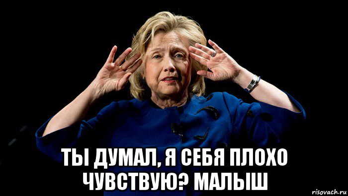  ты думал, я себя плохо чувствую? малыш