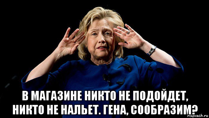  в магазине никто не подойдет, никто не нальет. гена, сообразим?