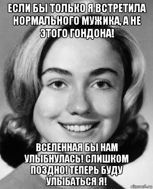 если бы только я встретила нормального мужика, а не этого гондона! вселенная бы нам улыбнулась! слишком поздно! теперь буду улыбаться я!