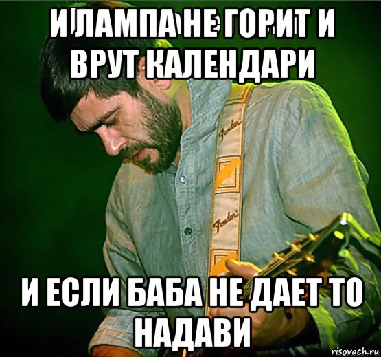и лампа не горит и врут календари и если баба не дает то надави