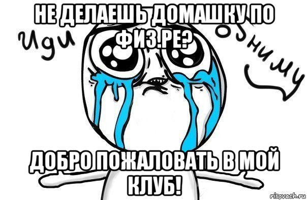 не делаешь домашку по физ.ре? добро пожаловать в мой клуб!, Мем Иди обниму