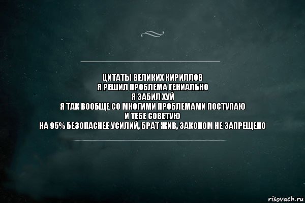 ЦИТАТЫ ВЕЛИКИХ КИРИЛЛОВ
Я решил проблема гениально
Я забил хуй
Я так вообще со многими проблемами поступаю
И тебе советую
На 95% безопаснее усилий, брат жив, законом не запрещено, Комикс Игра Слов